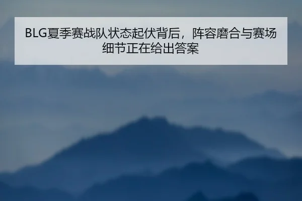 BLG夏季赛战队状态起伏背后，阵容磨合与赛场细节正在给出答案