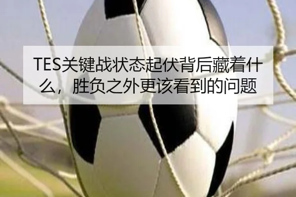 TES关键战状态起伏背后藏着什么，胜负之外更该看到的问题